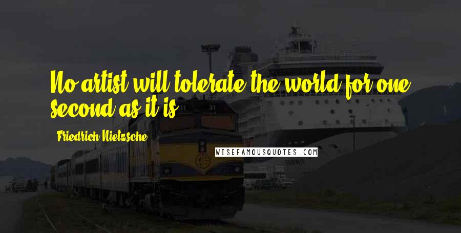 Friedrich Nietzsche Quotes: No artist will tolerate the world for one second as it is.