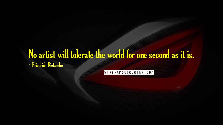 Friedrich Nietzsche Quotes: No artist will tolerate the world for one second as it is.