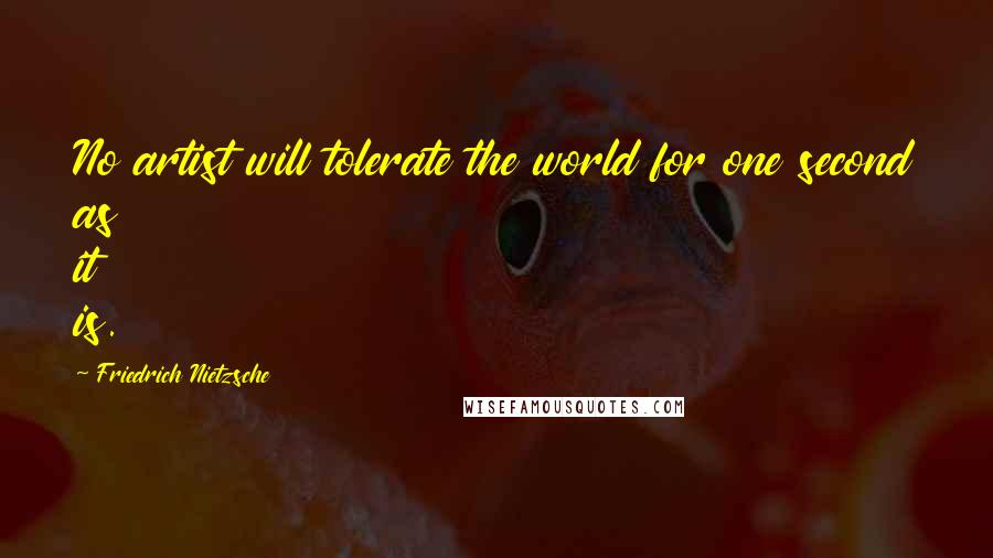 Friedrich Nietzsche Quotes: No artist will tolerate the world for one second as it is.