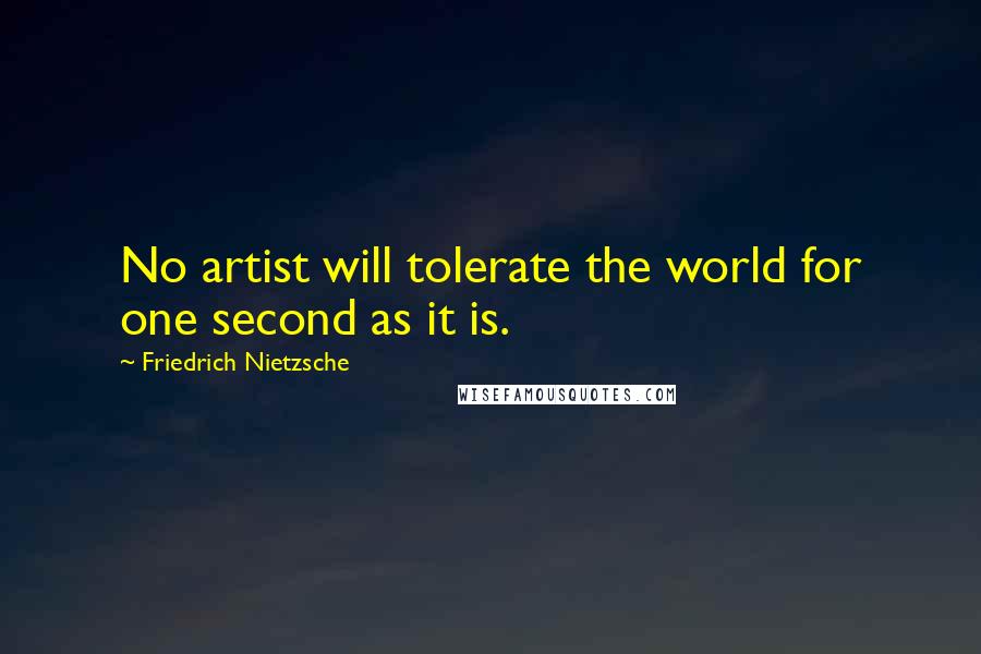 Friedrich Nietzsche Quotes: No artist will tolerate the world for one second as it is.