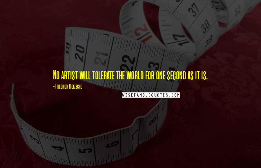 Friedrich Nietzsche Quotes: No artist will tolerate the world for one second as it is.