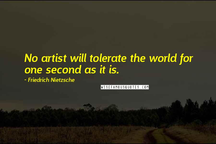 Friedrich Nietzsche Quotes: No artist will tolerate the world for one second as it is.