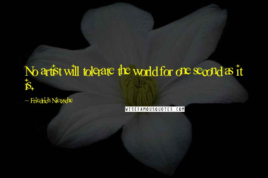 Friedrich Nietzsche Quotes: No artist will tolerate the world for one second as it is.