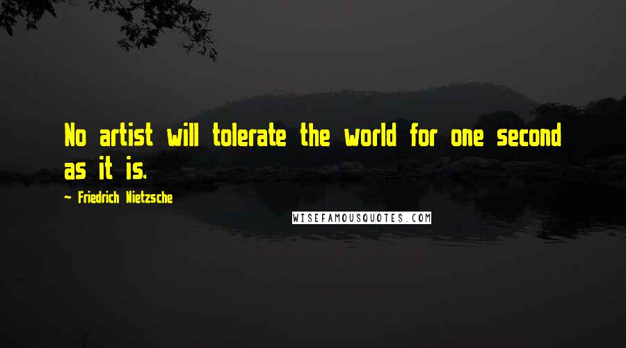 Friedrich Nietzsche Quotes: No artist will tolerate the world for one second as it is.