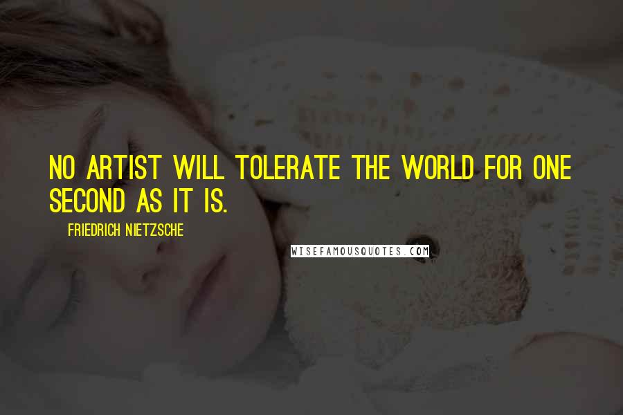 Friedrich Nietzsche Quotes: No artist will tolerate the world for one second as it is.