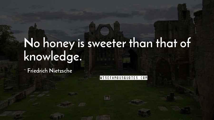 Friedrich Nietzsche Quotes: No honey is sweeter than that of knowledge.