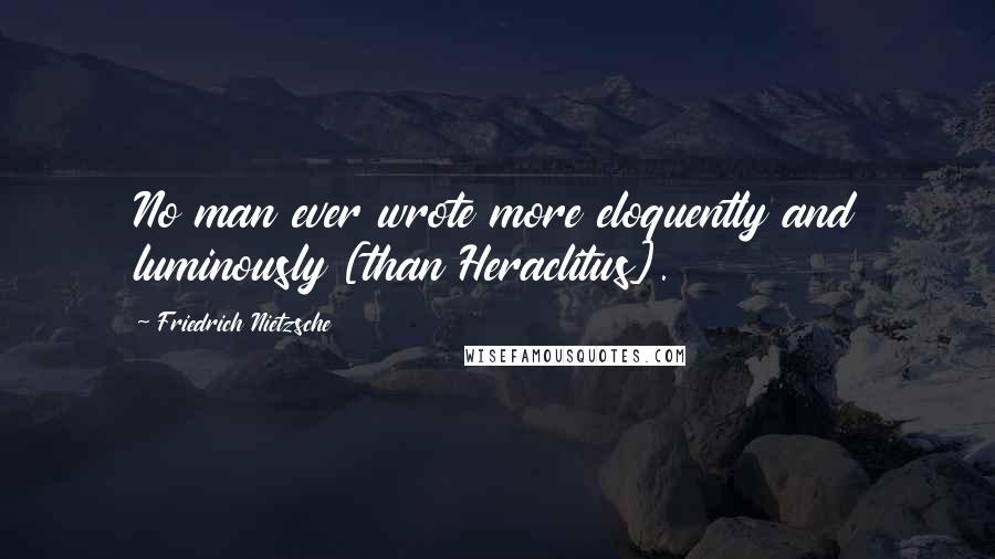 Friedrich Nietzsche Quotes: No man ever wrote more eloquently and luminously [than Heraclitus].