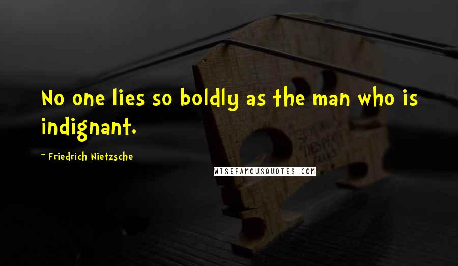 Friedrich Nietzsche Quotes: No one lies so boldly as the man who is indignant.