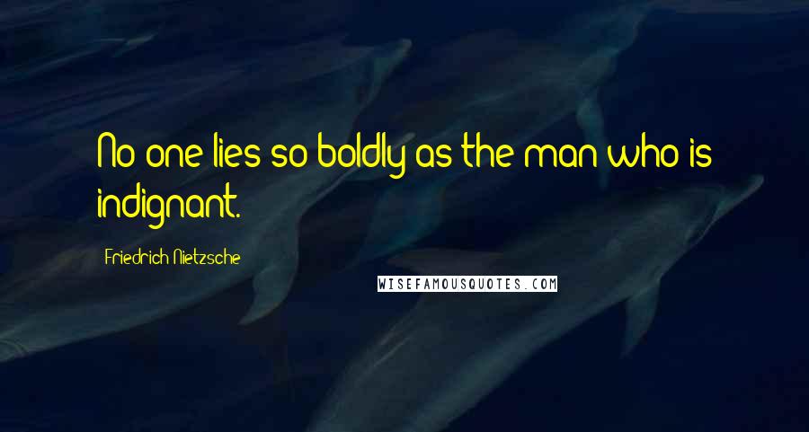 Friedrich Nietzsche Quotes: No one lies so boldly as the man who is indignant.