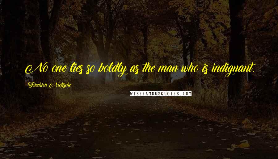 Friedrich Nietzsche Quotes: No one lies so boldly as the man who is indignant.