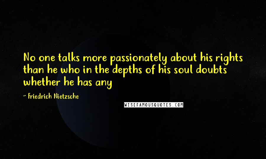 Friedrich Nietzsche Quotes: No one talks more passionately about his rights than he who in the depths of his soul doubts whether he has any