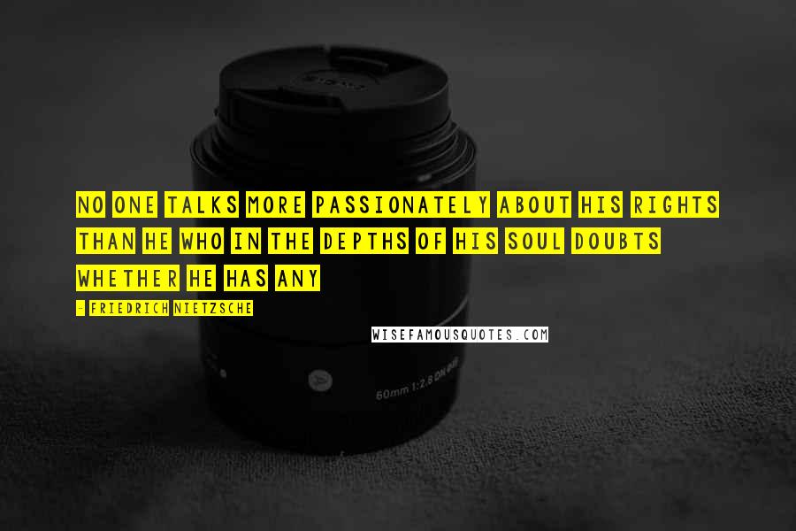 Friedrich Nietzsche Quotes: No one talks more passionately about his rights than he who in the depths of his soul doubts whether he has any