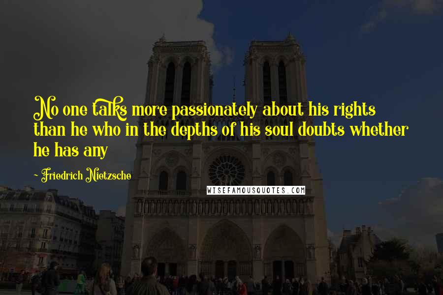 Friedrich Nietzsche Quotes: No one talks more passionately about his rights than he who in the depths of his soul doubts whether he has any
