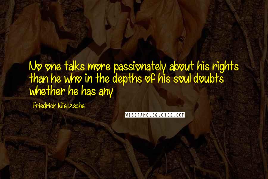 Friedrich Nietzsche Quotes: No one talks more passionately about his rights than he who in the depths of his soul doubts whether he has any