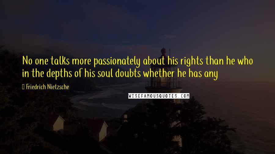 Friedrich Nietzsche Quotes: No one talks more passionately about his rights than he who in the depths of his soul doubts whether he has any