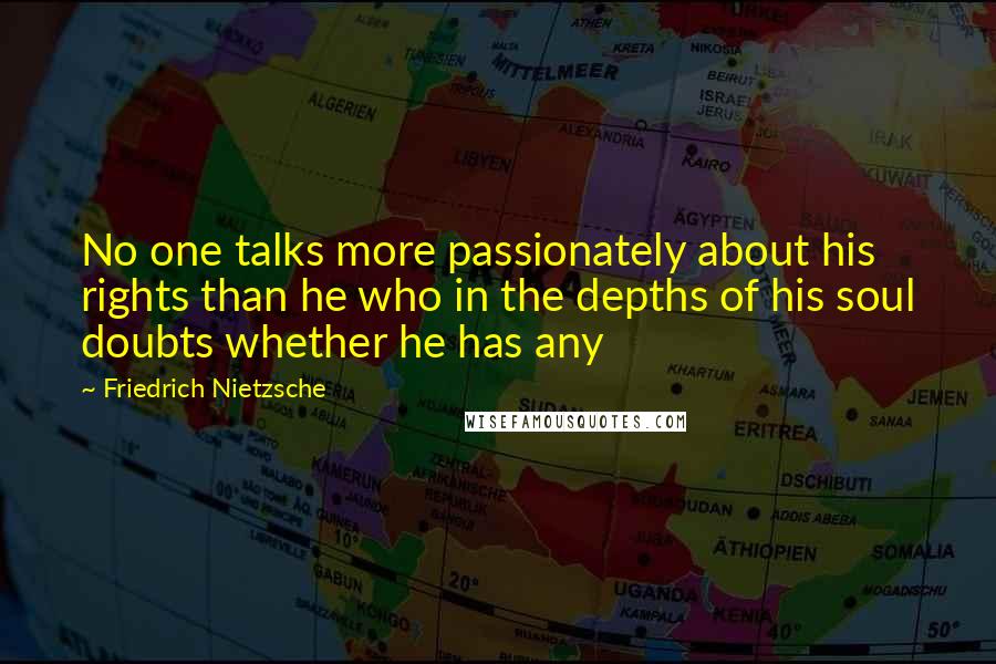 Friedrich Nietzsche Quotes: No one talks more passionately about his rights than he who in the depths of his soul doubts whether he has any