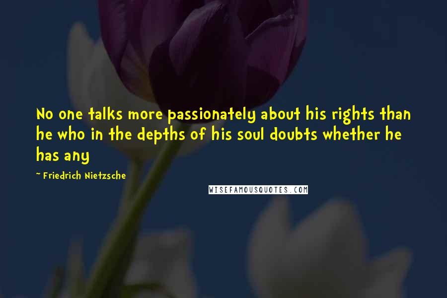 Friedrich Nietzsche Quotes: No one talks more passionately about his rights than he who in the depths of his soul doubts whether he has any