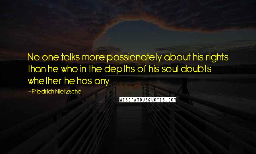 Friedrich Nietzsche Quotes: No one talks more passionately about his rights than he who in the depths of his soul doubts whether he has any