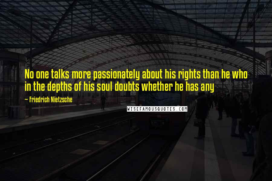 Friedrich Nietzsche Quotes: No one talks more passionately about his rights than he who in the depths of his soul doubts whether he has any