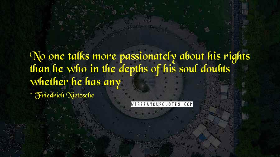 Friedrich Nietzsche Quotes: No one talks more passionately about his rights than he who in the depths of his soul doubts whether he has any