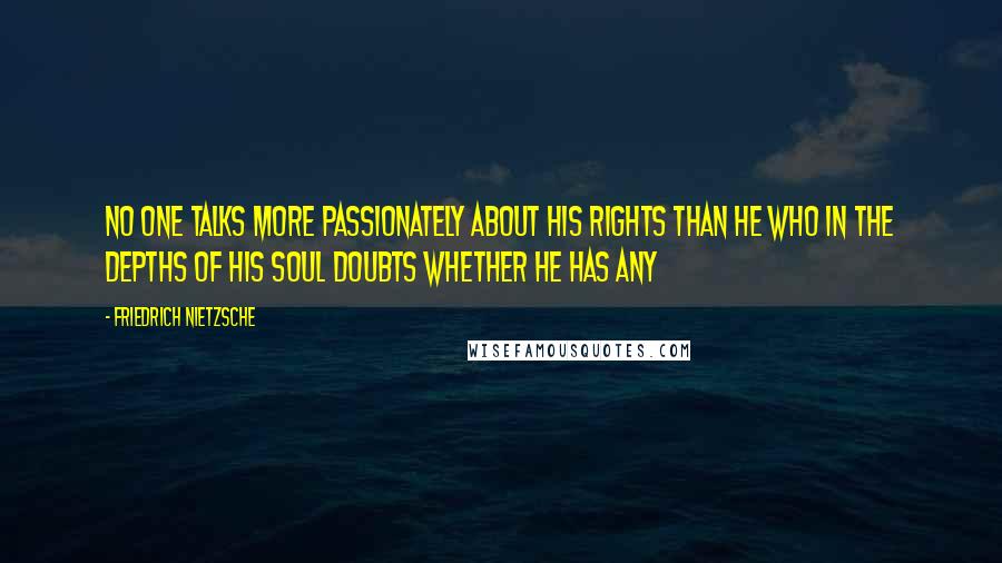 Friedrich Nietzsche Quotes: No one talks more passionately about his rights than he who in the depths of his soul doubts whether he has any