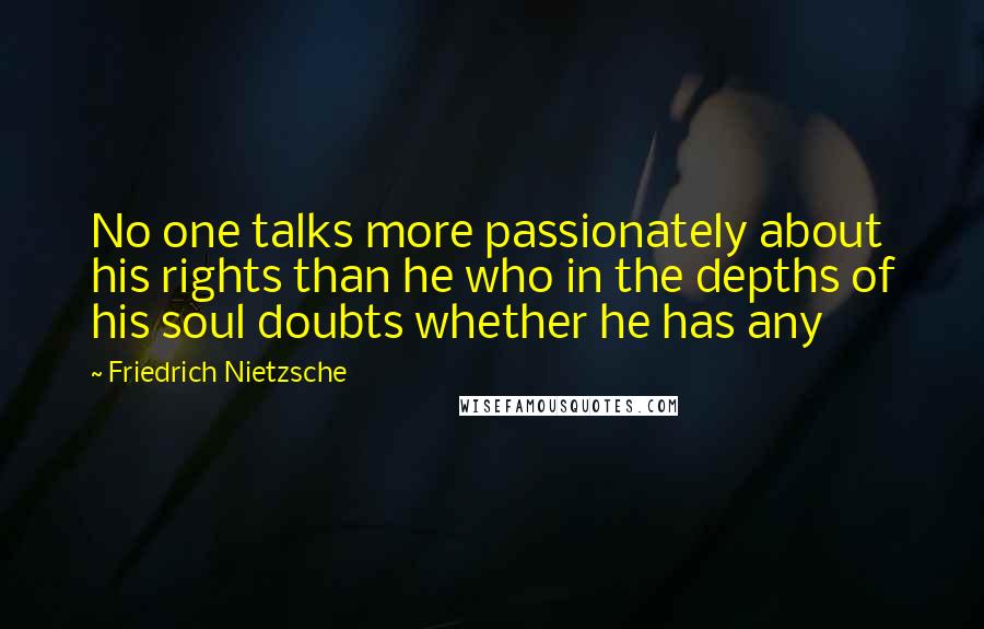 Friedrich Nietzsche Quotes: No one talks more passionately about his rights than he who in the depths of his soul doubts whether he has any