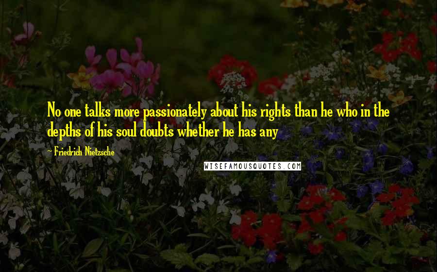 Friedrich Nietzsche Quotes: No one talks more passionately about his rights than he who in the depths of his soul doubts whether he has any