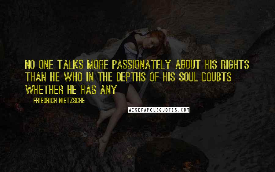 Friedrich Nietzsche Quotes: No one talks more passionately about his rights than he who in the depths of his soul doubts whether he has any