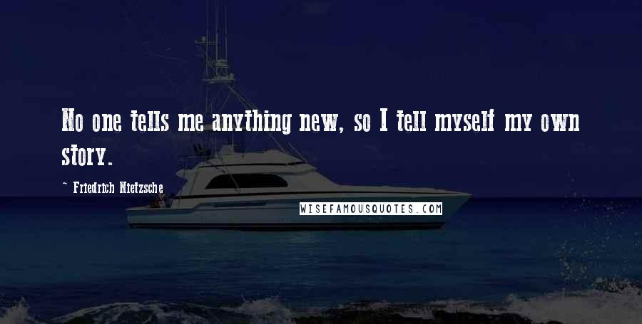 Friedrich Nietzsche Quotes: No one tells me anything new, so I tell myself my own story.
