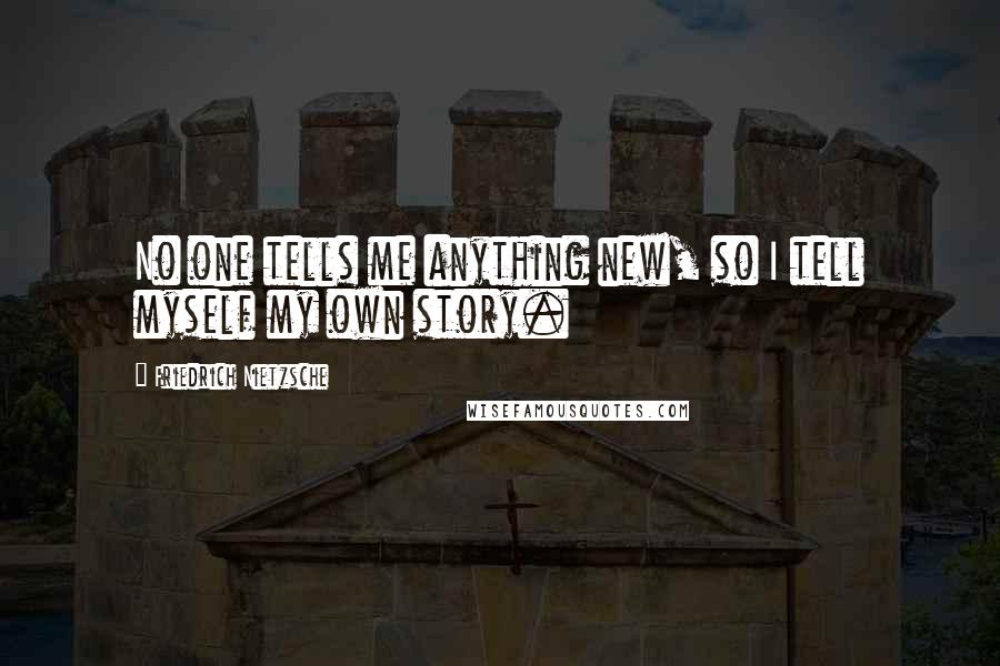 Friedrich Nietzsche Quotes: No one tells me anything new, so I tell myself my own story.