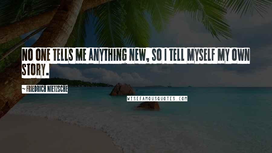 Friedrich Nietzsche Quotes: No one tells me anything new, so I tell myself my own story.