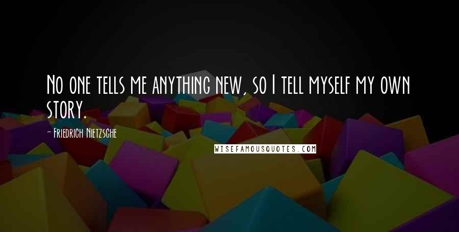 Friedrich Nietzsche Quotes: No one tells me anything new, so I tell myself my own story.