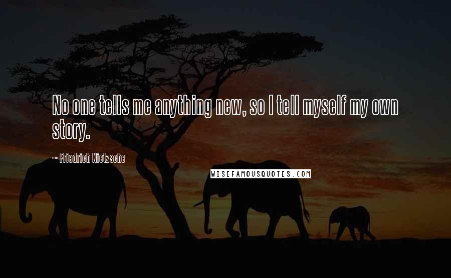 Friedrich Nietzsche Quotes: No one tells me anything new, so I tell myself my own story.