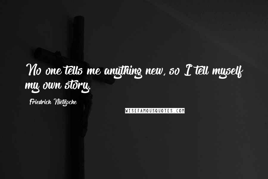 Friedrich Nietzsche Quotes: No one tells me anything new, so I tell myself my own story.