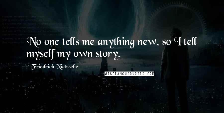 Friedrich Nietzsche Quotes: No one tells me anything new, so I tell myself my own story.