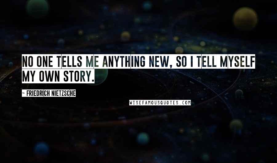 Friedrich Nietzsche Quotes: No one tells me anything new, so I tell myself my own story.