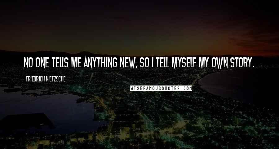Friedrich Nietzsche Quotes: No one tells me anything new, so I tell myself my own story.