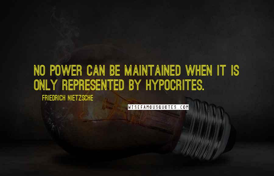 Friedrich Nietzsche Quotes: No power can be maintained when it is only represented by hypocrites.