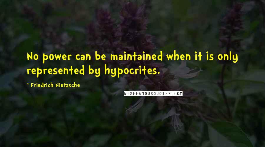 Friedrich Nietzsche Quotes: No power can be maintained when it is only represented by hypocrites.