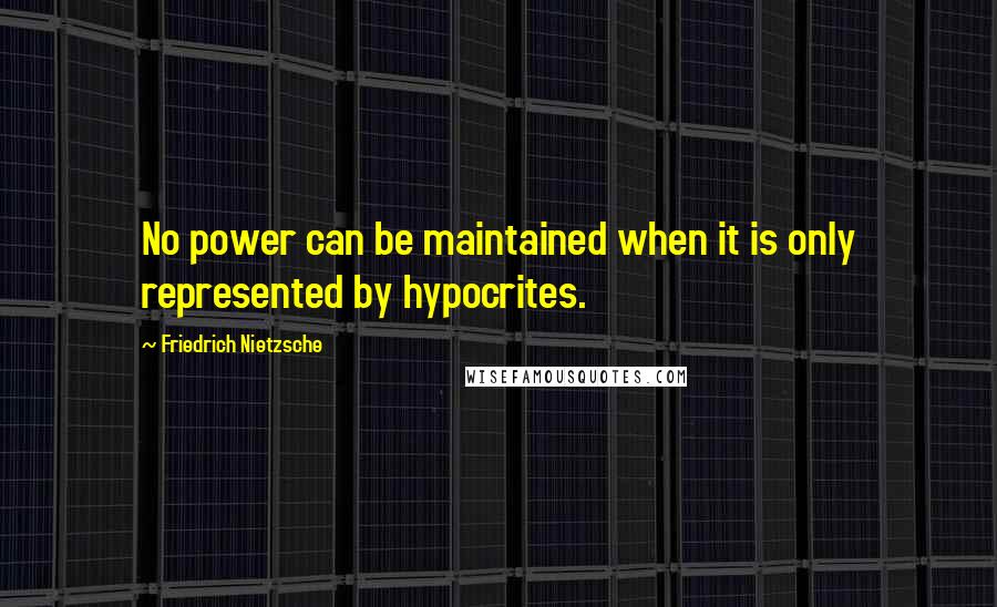 Friedrich Nietzsche Quotes: No power can be maintained when it is only represented by hypocrites.