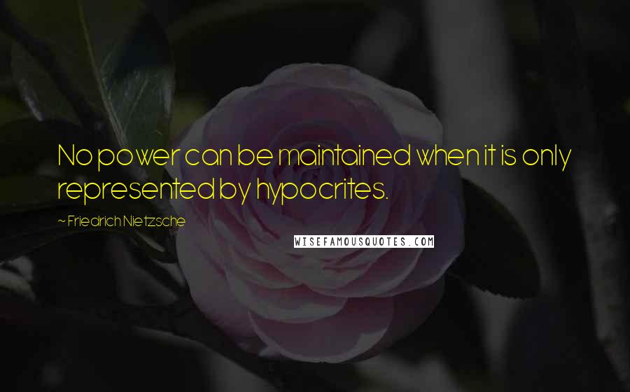 Friedrich Nietzsche Quotes: No power can be maintained when it is only represented by hypocrites.