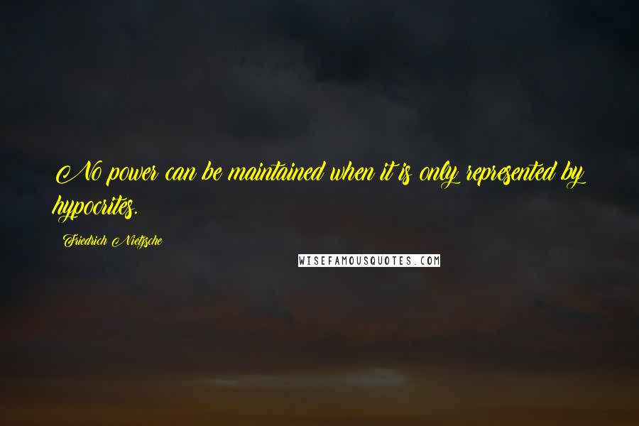 Friedrich Nietzsche Quotes: No power can be maintained when it is only represented by hypocrites.