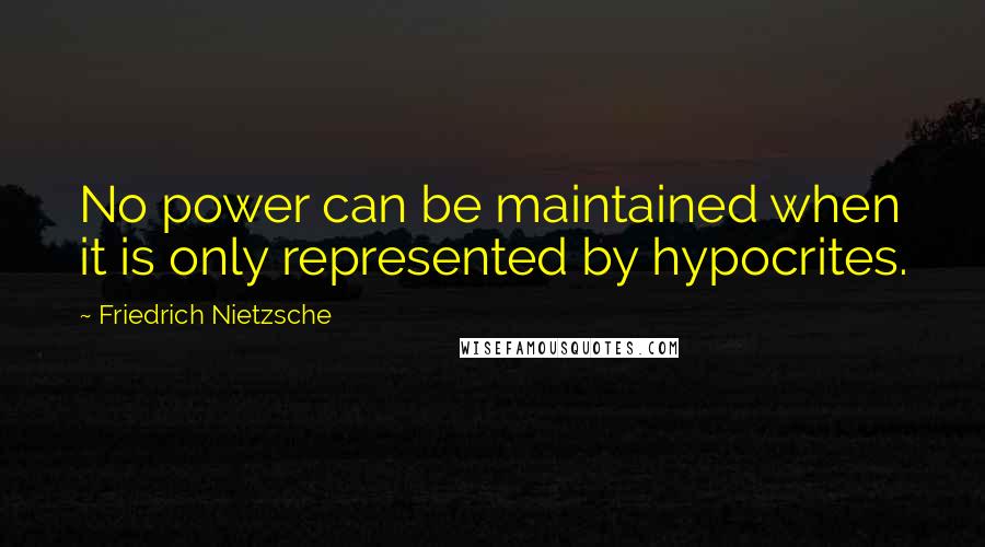 Friedrich Nietzsche Quotes: No power can be maintained when it is only represented by hypocrites.