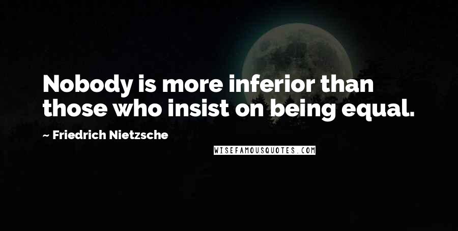 Friedrich Nietzsche Quotes: Nobody is more inferior than those who insist on being equal.