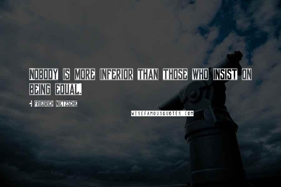 Friedrich Nietzsche Quotes: Nobody is more inferior than those who insist on being equal.