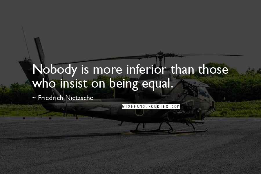 Friedrich Nietzsche Quotes: Nobody is more inferior than those who insist on being equal.