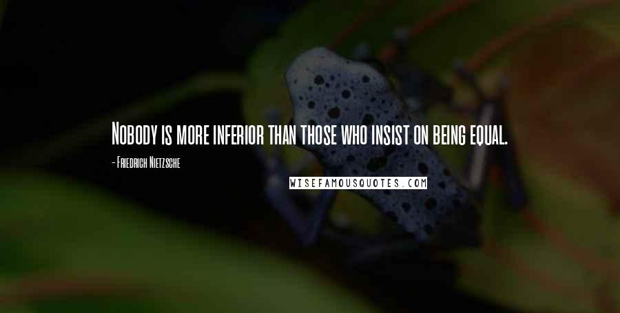 Friedrich Nietzsche Quotes: Nobody is more inferior than those who insist on being equal.