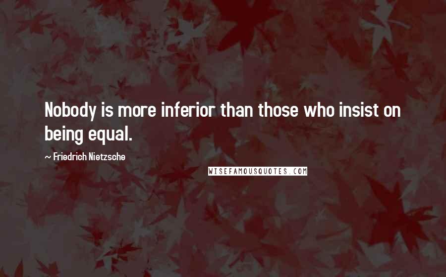Friedrich Nietzsche Quotes: Nobody is more inferior than those who insist on being equal.