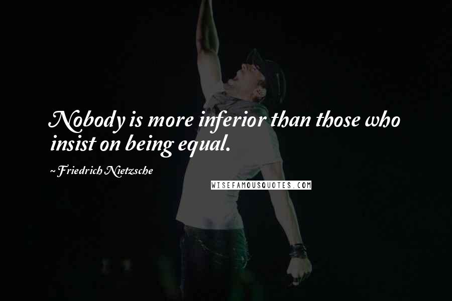 Friedrich Nietzsche Quotes: Nobody is more inferior than those who insist on being equal.
