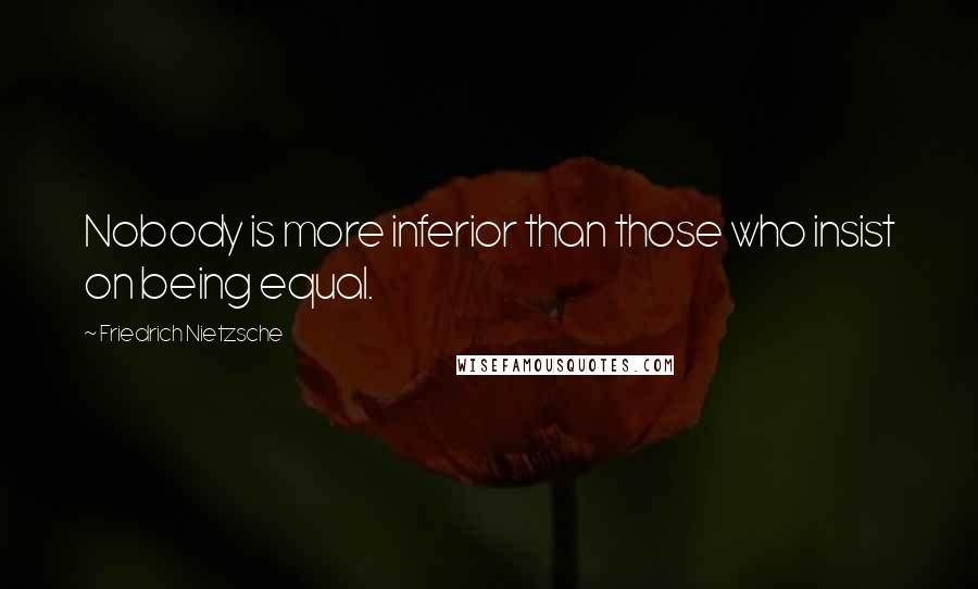 Friedrich Nietzsche Quotes: Nobody is more inferior than those who insist on being equal.